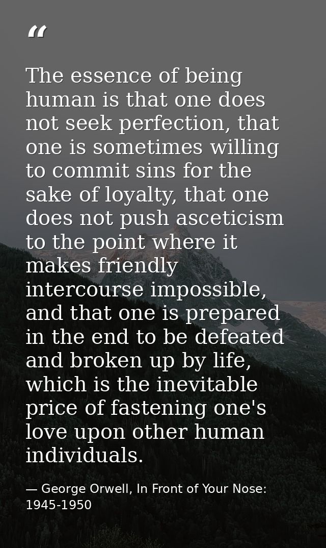 The essence of being human is that one does not seek perfection, that one is sometimes willing to commit sins for the sa — George Orwell, In Front of Your Nose: 1945-1950
