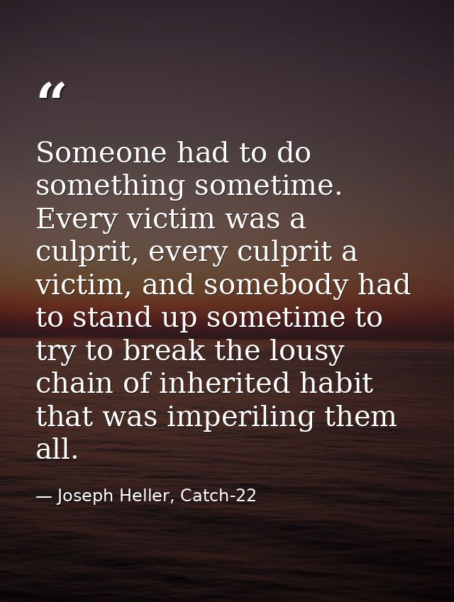 Someone had to do something sometime. Every victim was a culprit, every culprit a victim, and somebody had to stand up s — Joseph Heller, Catch-22