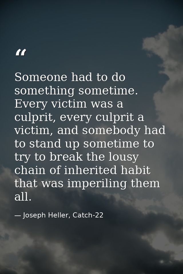 Someone had to do something sometime. Every victim was a culprit, every culprit a victim, and somebody had to stand up s — Joseph Heller, Catch-22