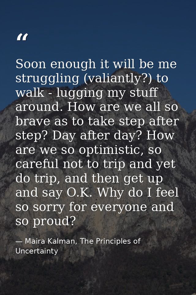 Soon enough it will be me struggling (valiantly?) to walk - lugging my stuff around. How are we all so brave as to take  — Maira Kalman, The Principles of Uncertainty