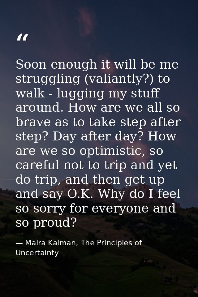Soon enough it will be me struggling (valiantly?) to walk - lugging my stuff around. How are we all so brave as to take  — Maira Kalman, The Principles of Uncertainty