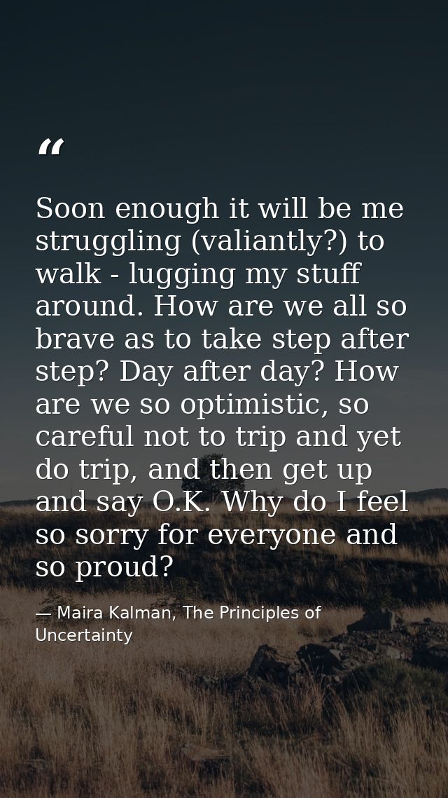 Soon enough it will be me struggling (valiantly?) to walk - lugging my stuff around. How are we all so brave as to take  — Maira Kalman, The Principles of Uncertainty