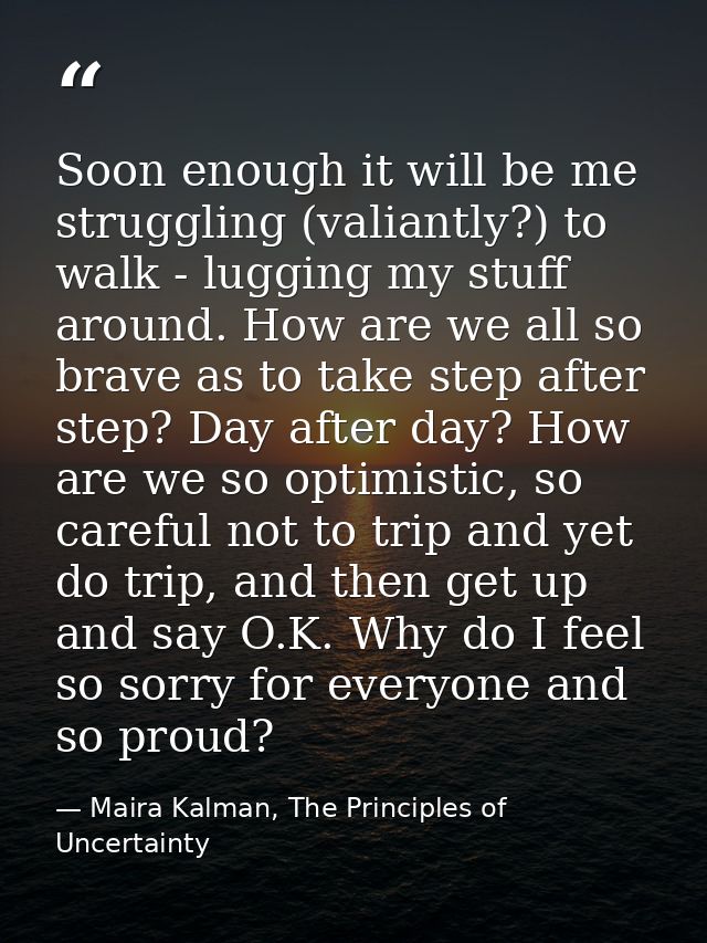 Soon enough it will be me struggling (valiantly?) to walk - lugging my stuff around. How are we all so brave as to take  — Maira Kalman, The Principles of Uncertainty