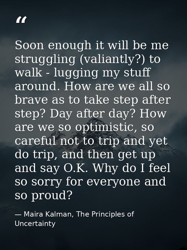 Soon enough it will be me struggling (valiantly?) to walk - lugging my stuff around. How are we all so brave as to take  — Maira Kalman, The Principles of Uncertainty
