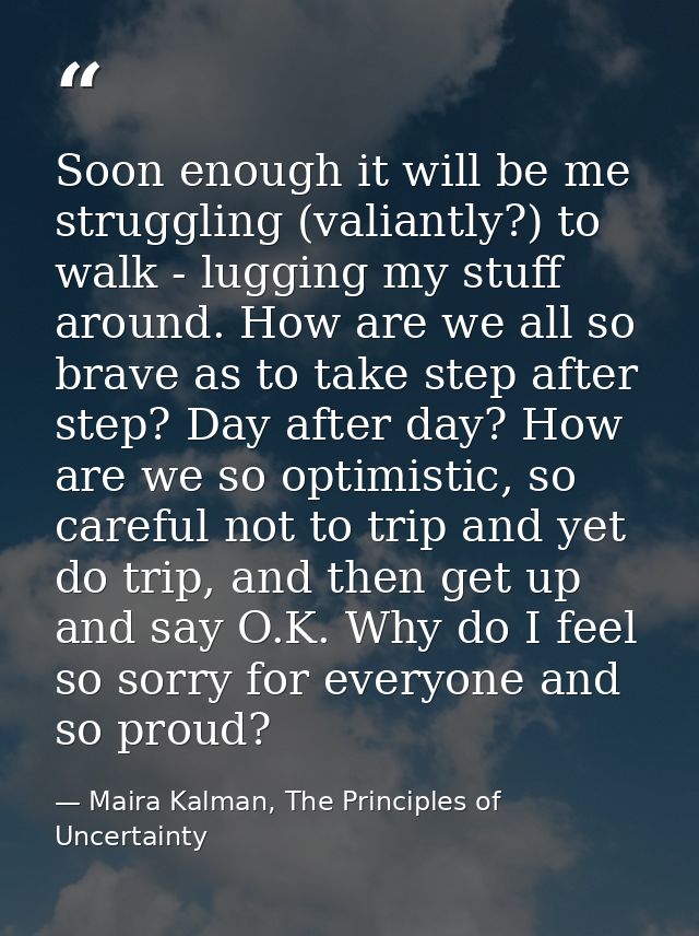 Soon enough it will be me struggling (valiantly?) to walk - lugging my stuff around. How are we all so brave as to take  — Maira Kalman, The Principles of Uncertainty