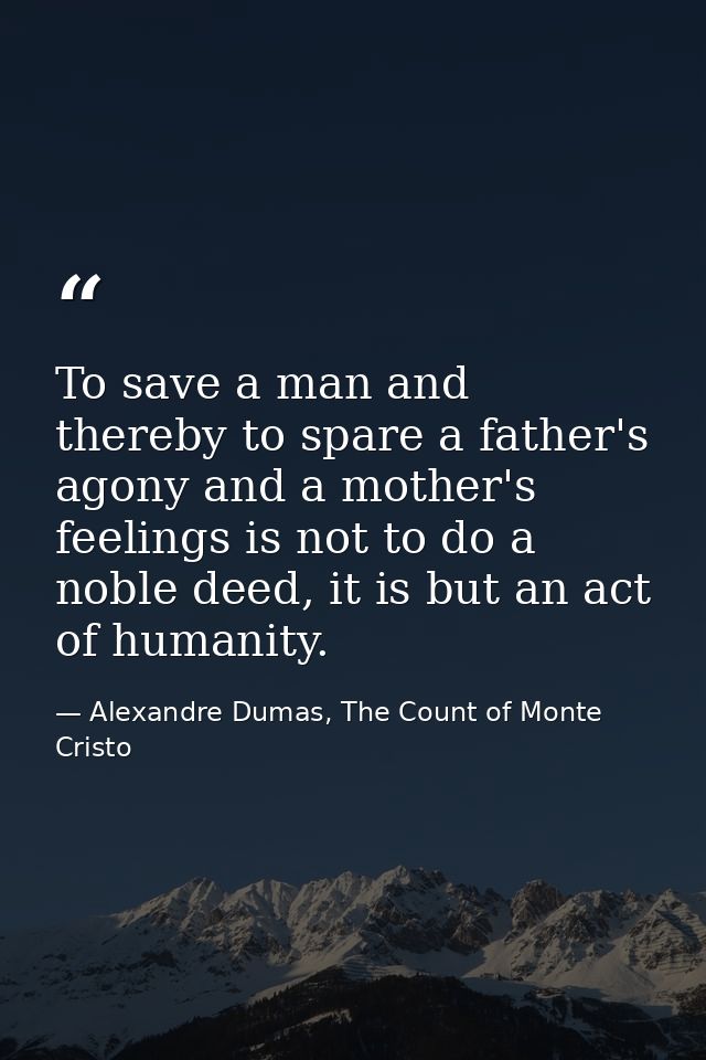 To save a man and thereby to spare a father's agony and a mother's feelings is not to do a noble deed, it is but an act  — Alexandre Dumas, The Count of Monte Cristo