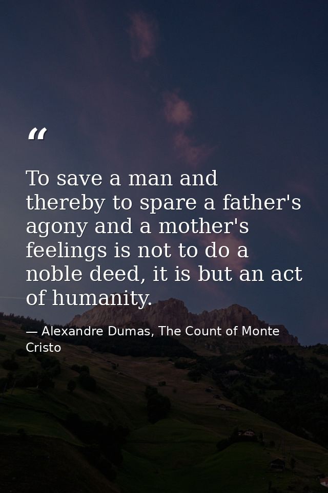 To save a man and thereby to spare a father's agony and a mother's feelings is not to do a noble deed, it is but an act  — Alexandre Dumas, The Count of Monte Cristo