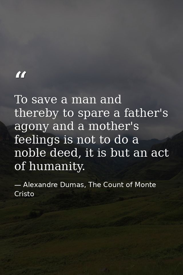To save a man and thereby to spare a father's agony and a mother's feelings is not to do a noble deed, it is but an act  — Alexandre Dumas, The Count of Monte Cristo