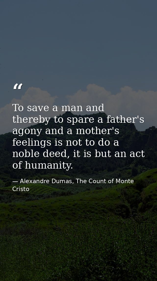 To save a man and thereby to spare a father's agony and a mother's feelings is not to do a noble deed, it is but an act  — Alexandre Dumas, The Count of Monte Cristo