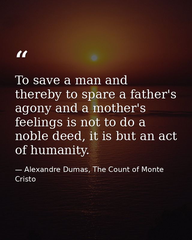 To save a man and thereby to spare a father's agony and a mother's feelings is not to do a noble deed, it is but an act  — Alexandre Dumas, The Count of Monte Cristo