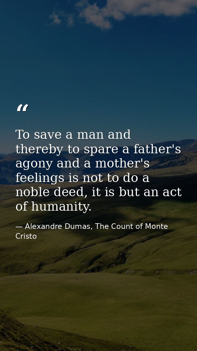To save a man and thereby to spare a father's agony and a mother's feelings is not to do a noble deed, it is but an act  — Alexandre Dumas, The Count of Monte Cristo