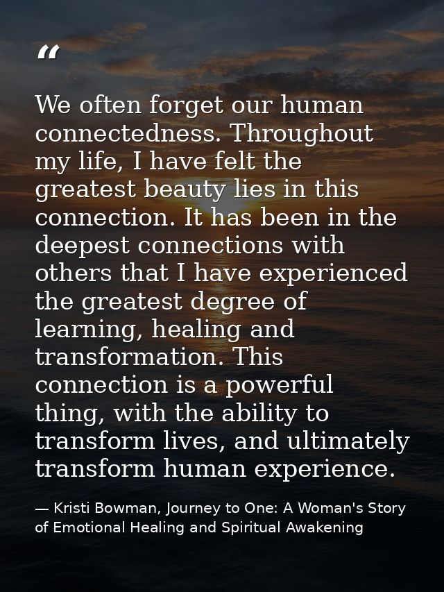 We often forget our human connectedness. Throughout my life, I have felt the greatest beauty lies in this connection. It — Kristi Bowman, Journey to One: A Woman's Story of Emotional Healing and Spiritual Awakening