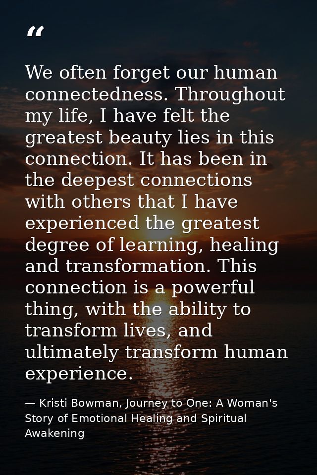 We often forget our human connectedness. Throughout my life, I have felt the greatest beauty lies in this connection. It — Kristi Bowman, Journey to One: A Woman's Story of Emotional Healing and Spiritual Awakening