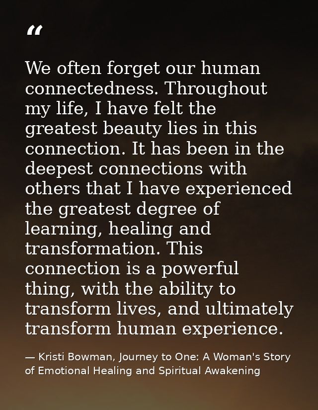 We often forget our human connectedness. Throughout my life, I have felt the greatest beauty lies in this connection. It — Kristi Bowman, Journey to One: A Woman's Story of Emotional Healing and Spiritual Awakening