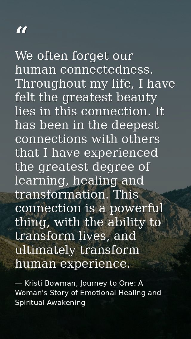 We often forget our human connectedness. Throughout my life, I have felt the greatest beauty lies in this connection. It — Kristi Bowman, Journey to One: A Woman's Story of Emotional Healing and Spiritual Awakening