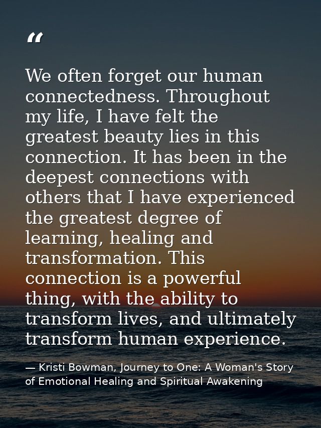 We often forget our human connectedness. Throughout my life, I have felt the greatest beauty lies in this connection. It — Kristi Bowman, Journey to One: A Woman's Story of Emotional Healing and Spiritual Awakening