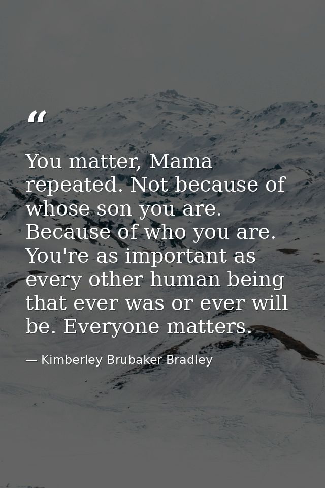You matter, Mama repeated. Not because of whose son you are. Because of who you are. You're as important as every other  — Kimberley Brubaker Bradley