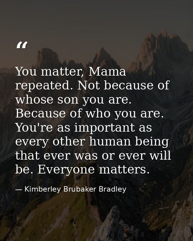 You matter, Mama repeated. Not because of whose son you are. Because of who you are. You're as important as every other  — Kimberley Brubaker Bradley