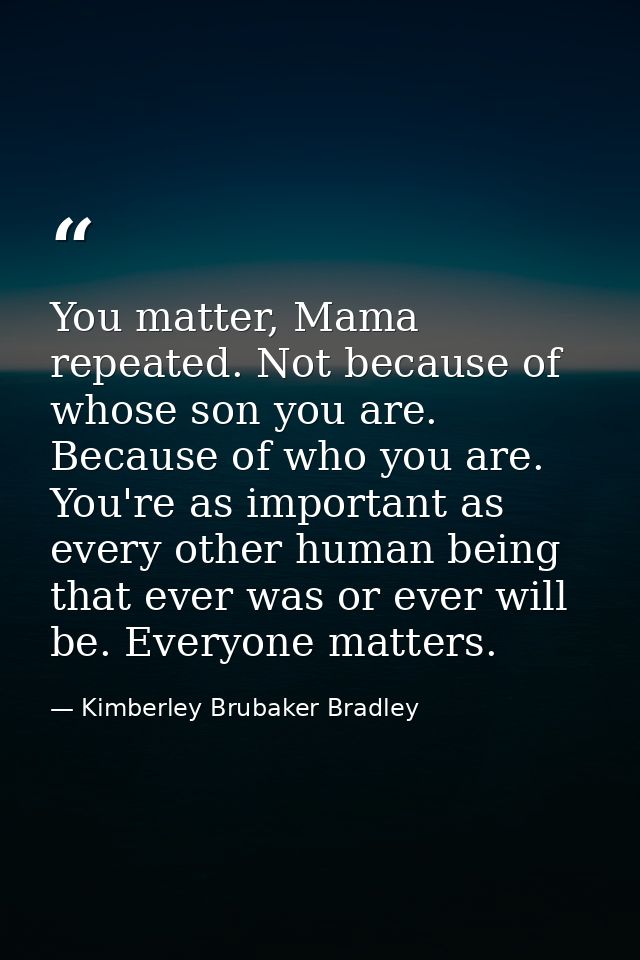 You matter, Mama repeated. Not because of whose son you are. Because of who you are. You're as important as every other  — Kimberley Brubaker Bradley