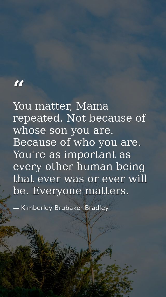 You matter, Mama repeated. Not because of whose son you are. Because of who you are. You're as important as every other  — Kimberley Brubaker Bradley
