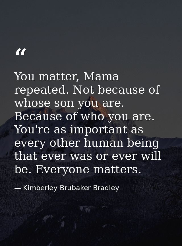 You matter, Mama repeated. Not because of whose son you are. Because of who you are. You're as important as every other  — Kimberley Brubaker Bradley