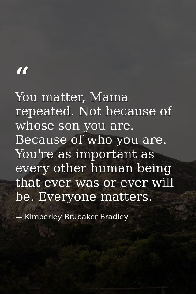 You matter, Mama repeated. Not because of whose son you are. Because of who you are. You're as important as every other  — Kimberley Brubaker Bradley