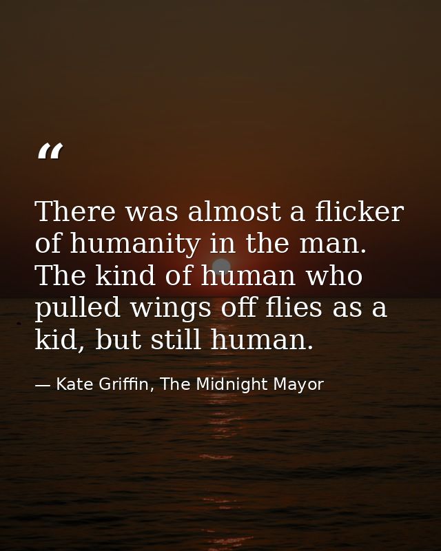 There was almost a flicker of humanity in the man. The kind of human who pulled wings off flies as a kid, but still huma — Kate Griffin, The Midnight Mayor