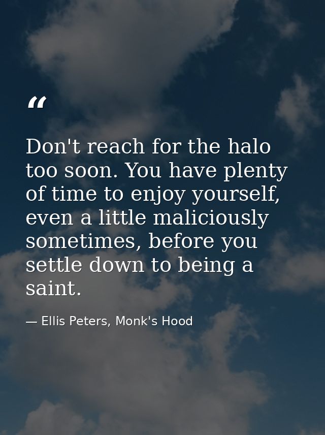 Don't reach for the halo too soon. You have plenty of time to enjoy yourself, even a little maliciously sometimes, befor — Ellis Peters, Monk's Hood