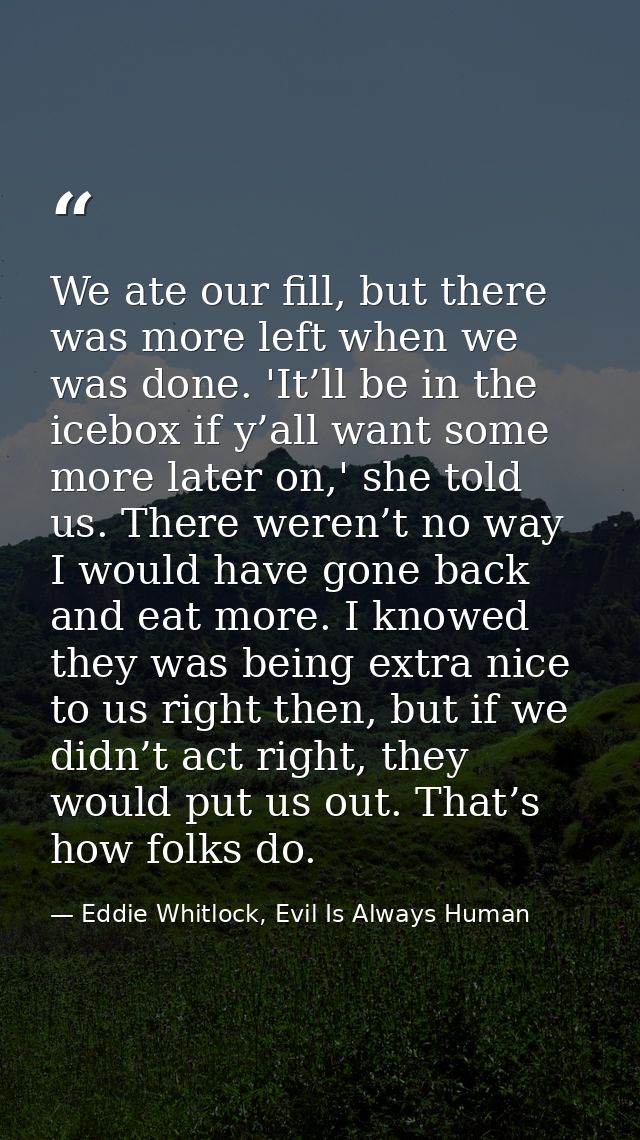 We ate our fill, but there was more left when we was done. 'It’ll be in the icebox if y’all want some more later on,' sh — Eddie Whitlock, Evil Is Always Human
