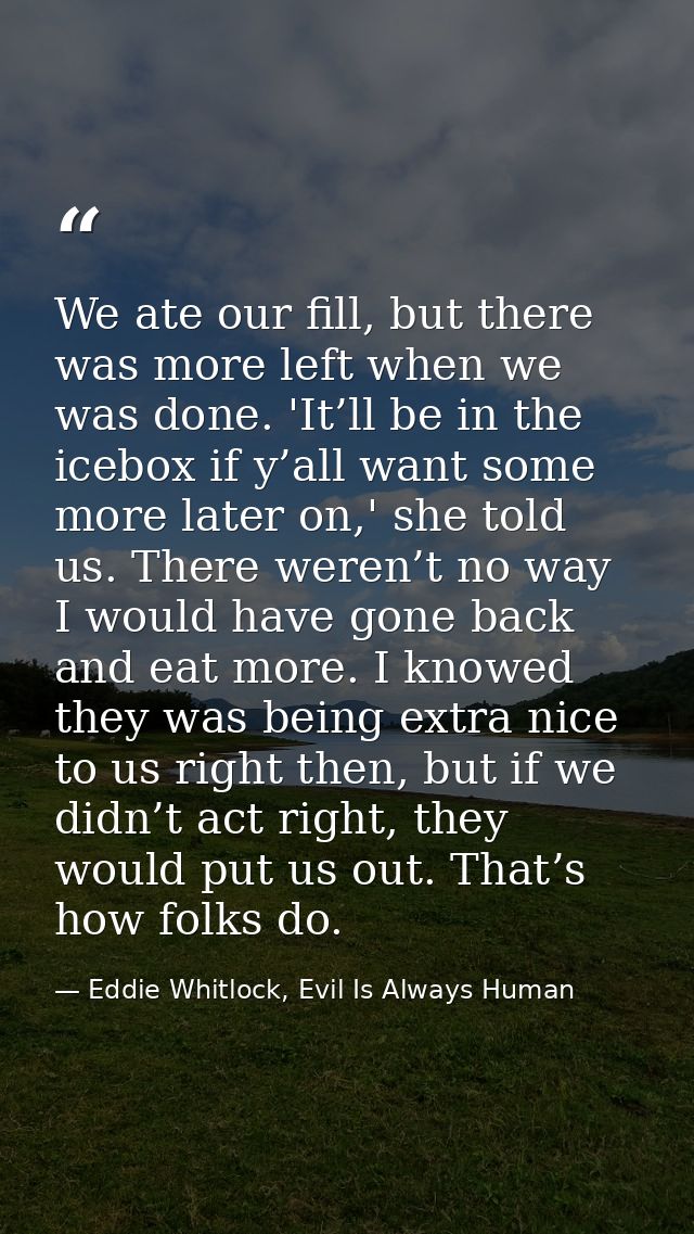 We ate our fill, but there was more left when we was done. 'It’ll be in the icebox if y’all want some more later on,' sh — Eddie Whitlock, Evil Is Always Human