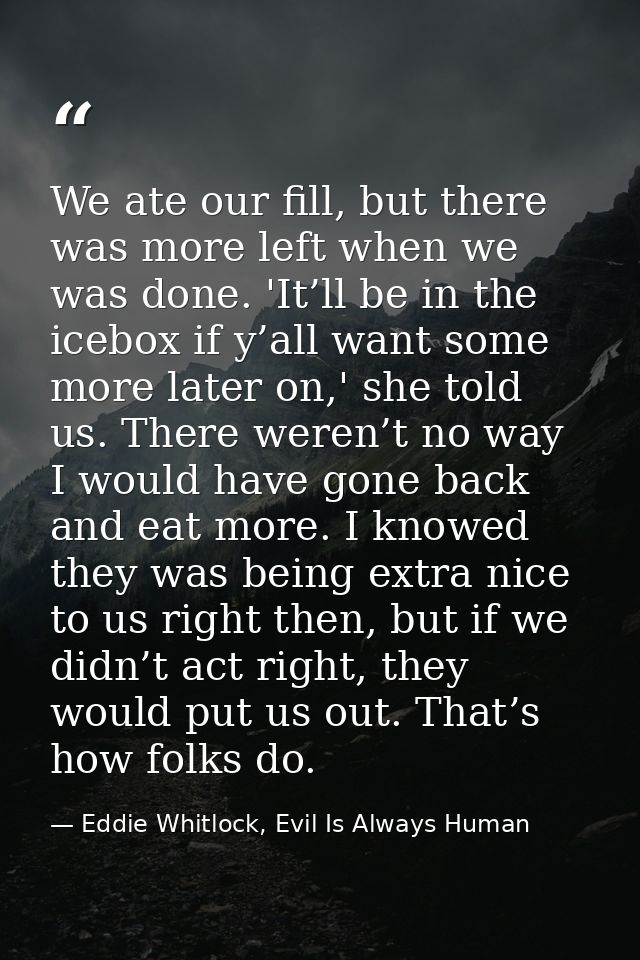 We ate our fill, but there was more left when we was done. 'It’ll be in the icebox if y’all want some more later on,' sh — Eddie Whitlock, Evil Is Always Human