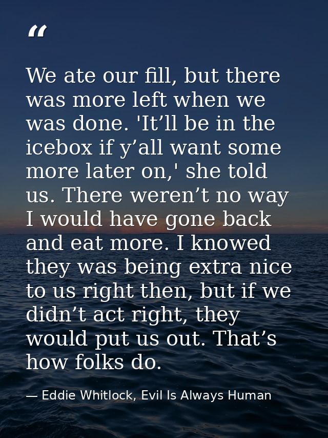 We ate our fill, but there was more left when we was done. 'It’ll be in the icebox if y’all want some more later on,' sh — Eddie Whitlock, Evil Is Always Human