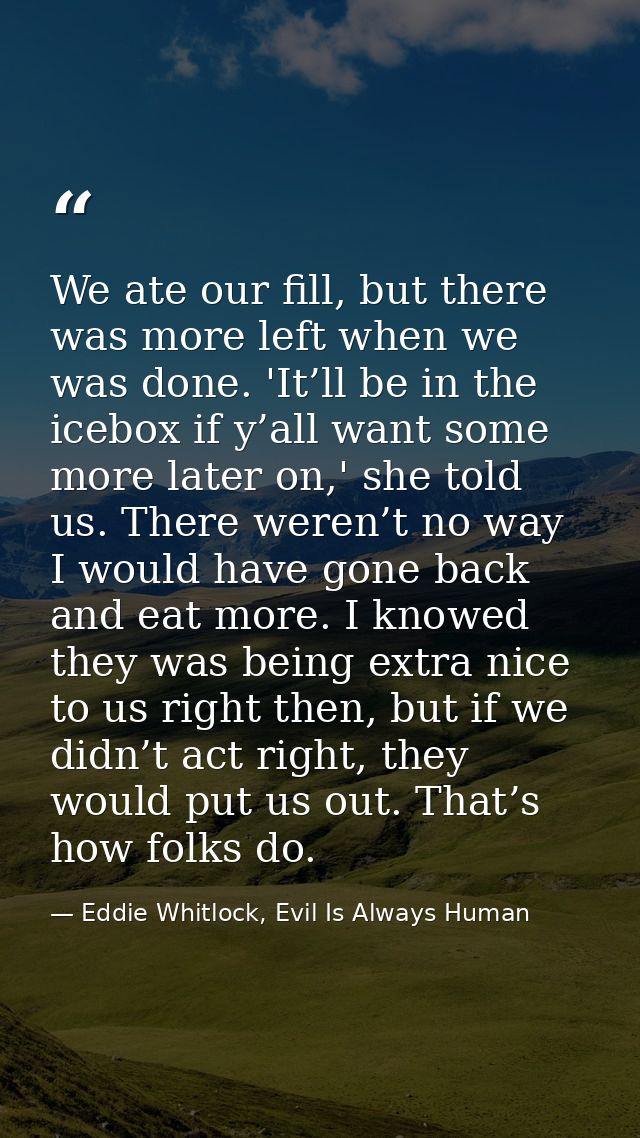 We ate our fill, but there was more left when we was done. 'It’ll be in the icebox if y’all want some more later on,' sh — Eddie Whitlock, Evil Is Always Human