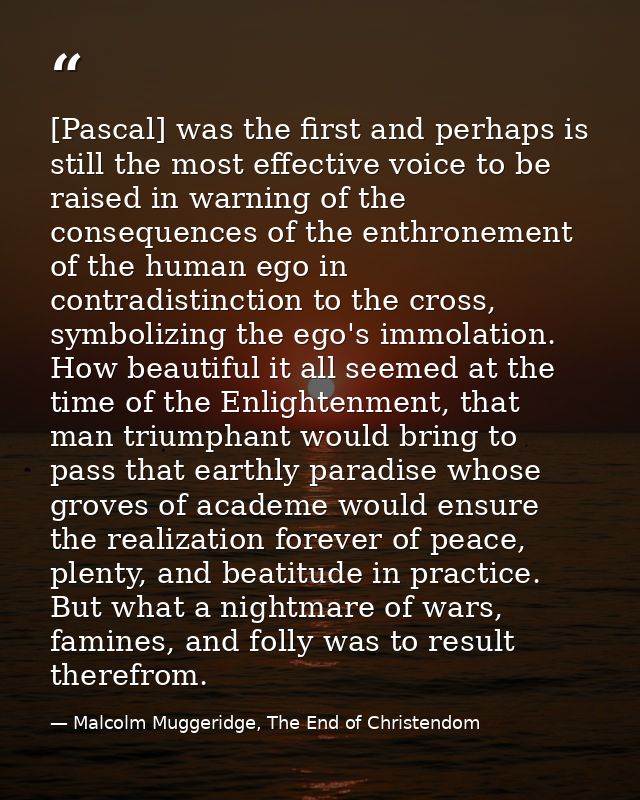 [Pascal] was the first and perhaps is still the most effective voice to be raised in warning of the consequences of the  — Malcolm Muggeridge, The End of Christendom