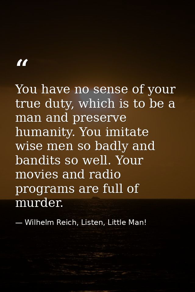 You have no sense of your true duty, which is to be a man and preserve humanity. You imitate wise men so badly and bandi — Wilhelm Reich, Listen, Little Man!