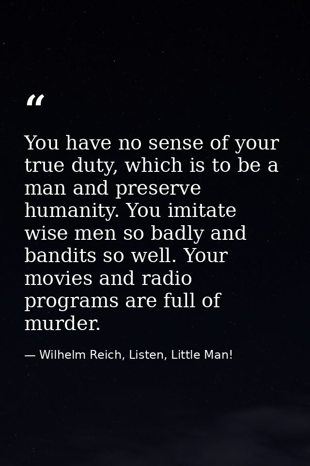 You have no sense of your true duty, which is to be a man and preserve humanity. You imitate wise men so badly and bandi — Wilhelm Reich, Listen, Little Man!