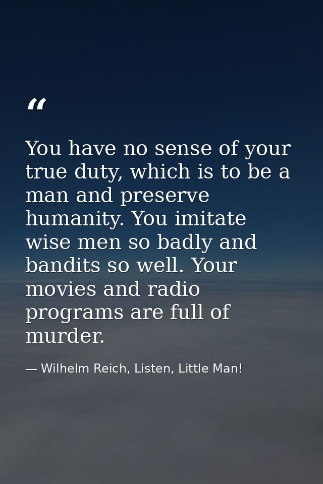 You have no sense of your true duty, which is to be a man and preserve humanity. You imitate wise men so badly and bandi — Wilhelm Reich, Listen, Little Man!