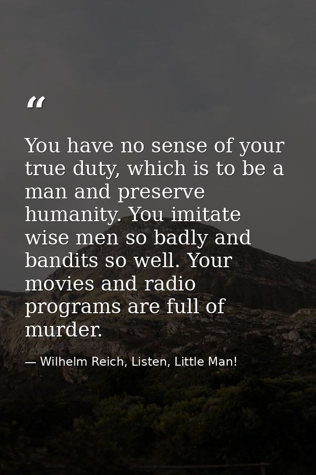 You have no sense of your true duty, which is to be a man and preserve humanity. You imitate wise men so badly and bandi — Wilhelm Reich, Listen, Little Man!