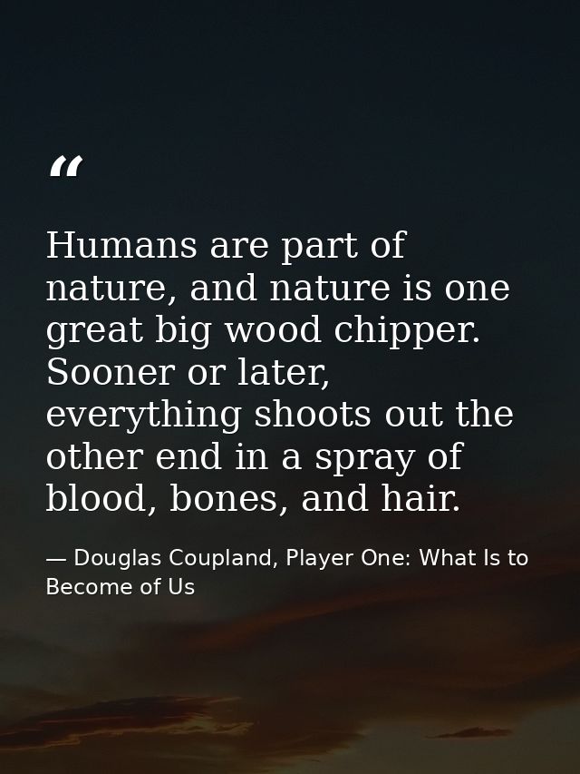 Humans are part of nature, and nature is one great big wood chipper. Sooner or later, everything shoots out the other en — Douglas Coupland, Player One: What Is to Become of Us