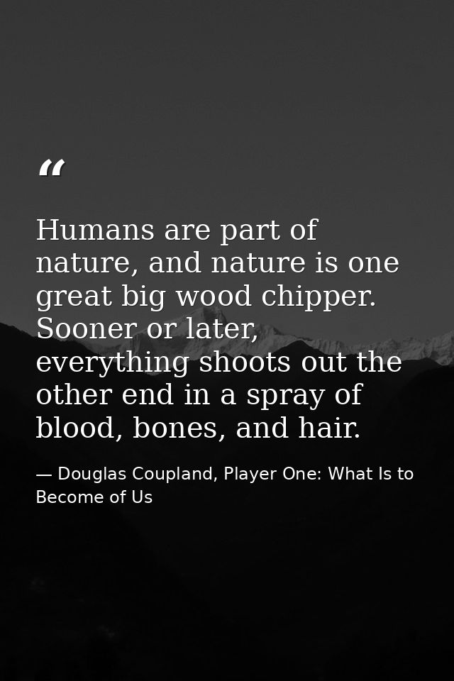 Humans are part of nature, and nature is one great big wood chipper. Sooner or later, everything shoots out the other en — Douglas Coupland, Player One: What Is to Become of Us