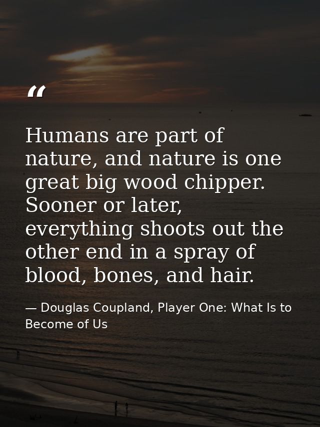 Humans are part of nature, and nature is one great big wood chipper. Sooner or later, everything shoots out the other en — Douglas Coupland, Player One: What Is to Become of Us