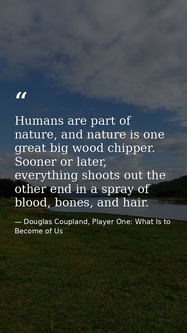 Humans are part of nature, and nature is one great big wood chipper. Sooner or later, everything shoots out the other en — Douglas Coupland, Player One: What Is to Become of Us
