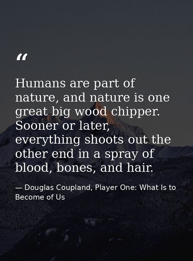 Humans are part of nature, and nature is one great big wood chipper. Sooner or later, everything shoots out the other en — Douglas Coupland, Player One: What Is to Become of Us
