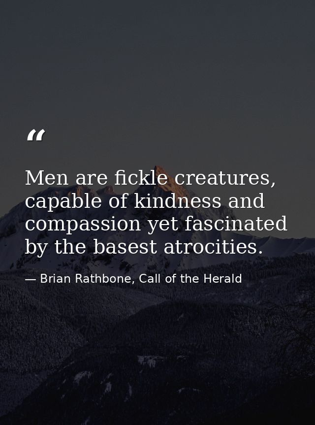 Men are fickle creatures, capable of kindness and compassion yet fascinated by the basest atrocities. — Brian Rathbone, Call of the Herald