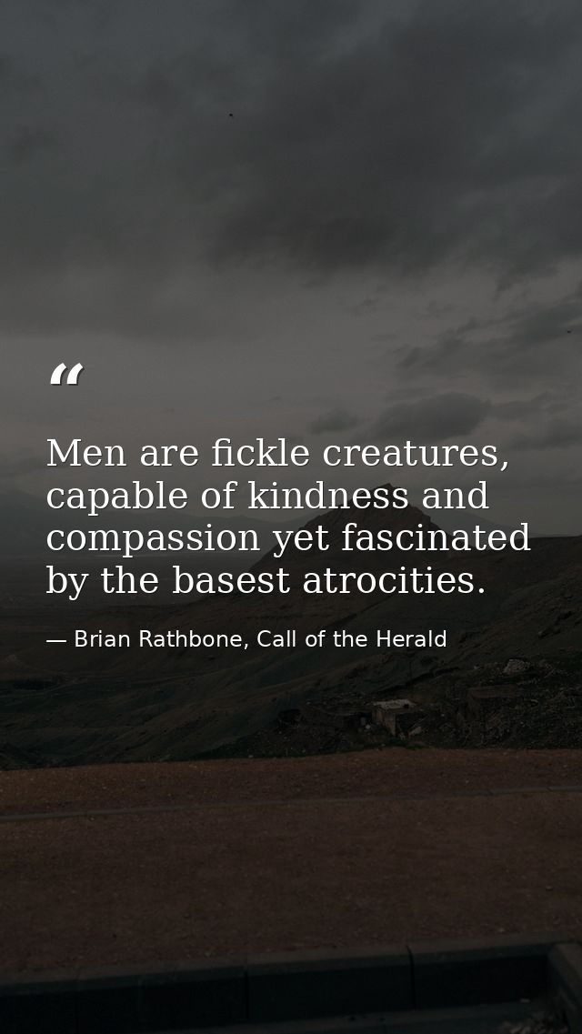 Men are fickle creatures, capable of kindness and compassion yet fascinated by the basest atrocities. — Brian Rathbone, Call of the Herald