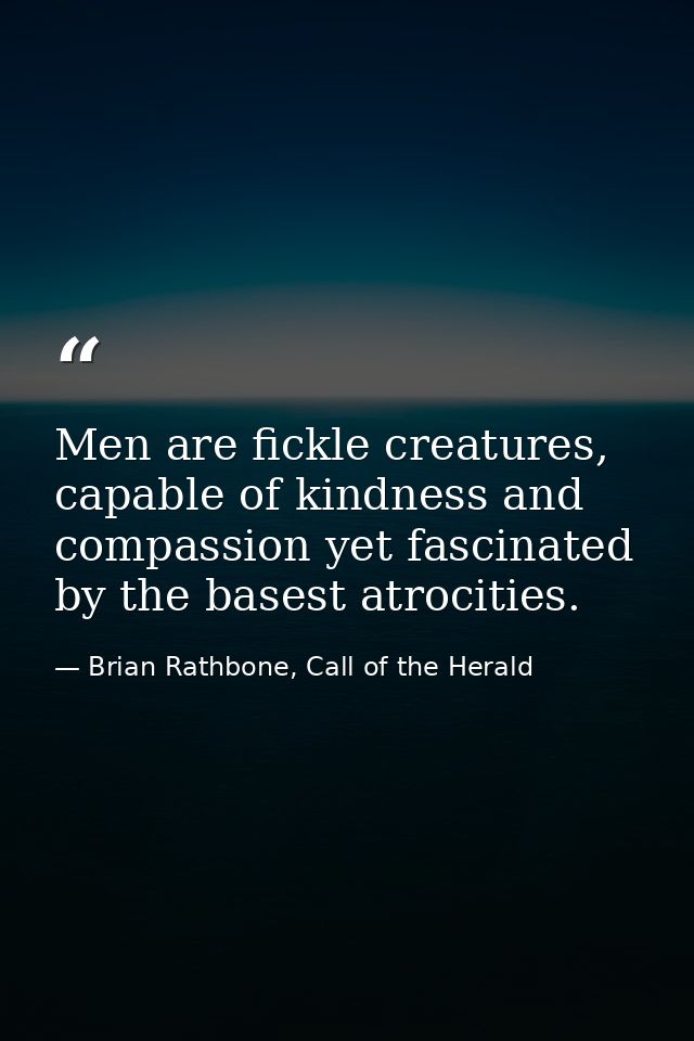 Men are fickle creatures, capable of kindness and compassion yet fascinated by the basest atrocities. — Brian Rathbone, Call of the Herald