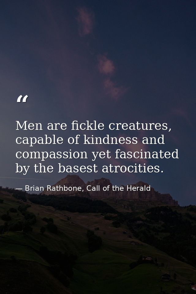 Men are fickle creatures, capable of kindness and compassion yet fascinated by the basest atrocities. — Brian Rathbone, Call of the Herald