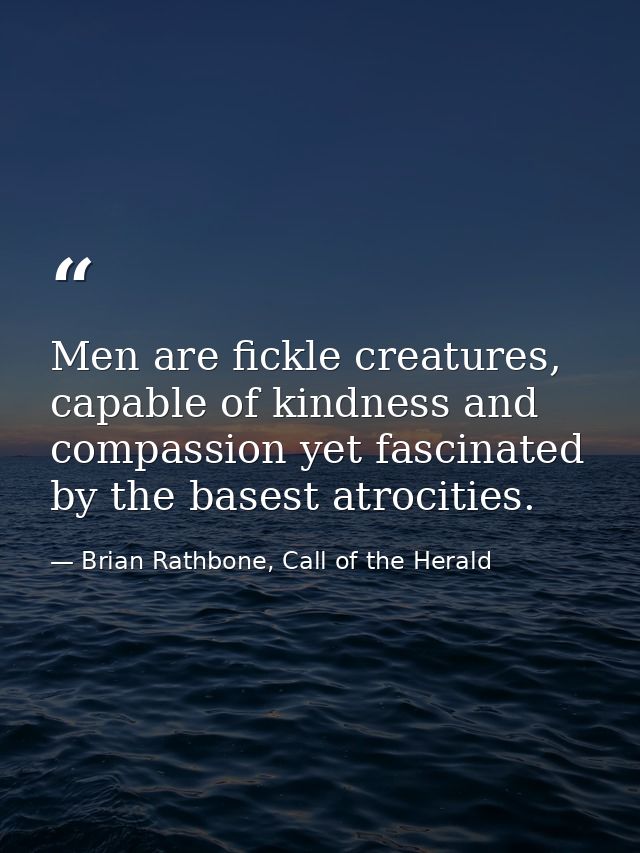 Men are fickle creatures, capable of kindness and compassion yet fascinated by the basest atrocities. — Brian Rathbone, Call of the Herald
