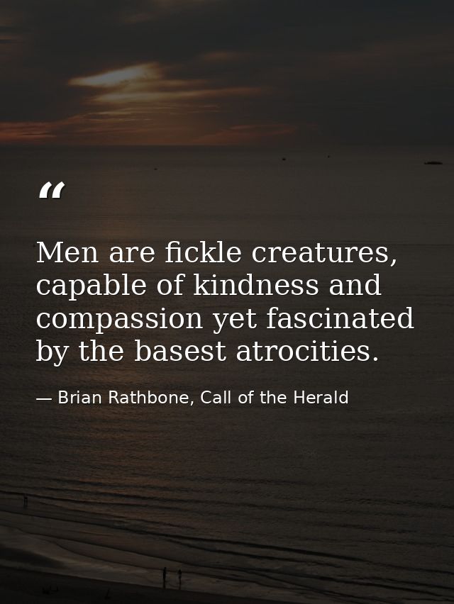 Men are fickle creatures, capable of kindness and compassion yet fascinated by the basest atrocities. — Brian Rathbone, Call of the Herald