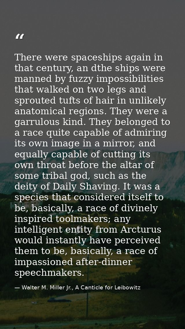 There were spaceships again in that century, an dthe ships were manned by fuzzy impossibilities that walked on two legs  — Walter M. Miller Jr., A Canticle for Leibowitz